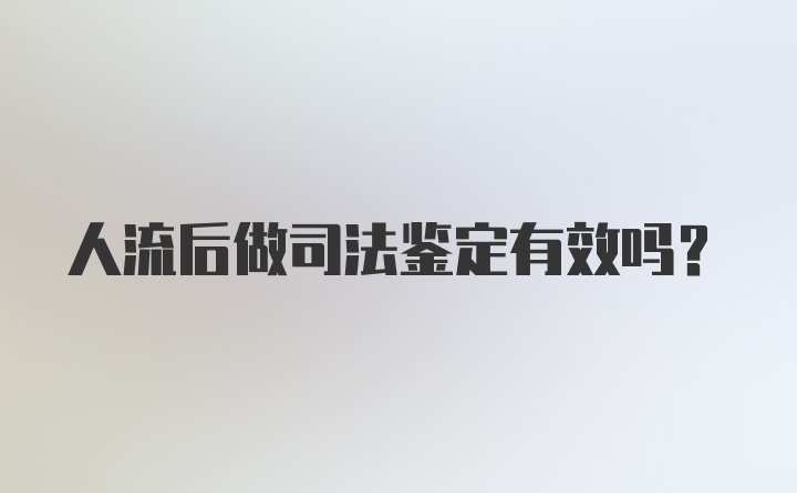 人流后做司法鉴定有效吗？