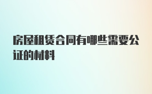 房屋租赁合同有哪些需要公证的材料