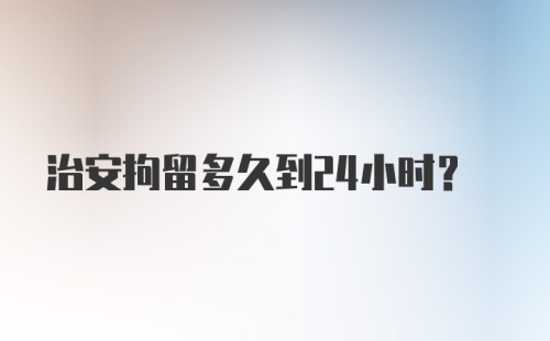 治安拘留多久到24小时?