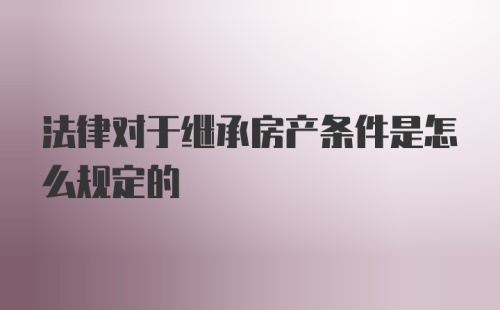 法律对于继承房产条件是怎么规定的