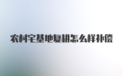 农村宅基地复耕怎么样补偿