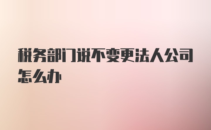 税务部门说不变更法人公司怎么办