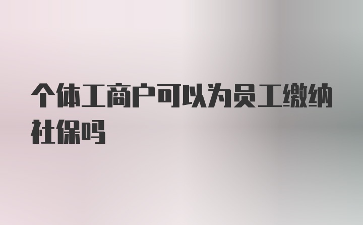 个体工商户可以为员工缴纳社保吗