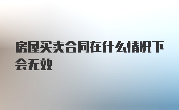 房屋买卖合同在什么情况下会无效