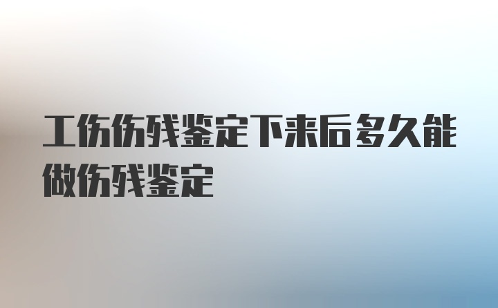 工伤伤残鉴定下来后多久能做伤残鉴定