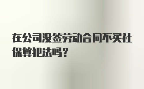 在公司没签劳动合同不买社保算犯法吗？