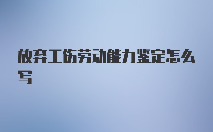 放弃工伤劳动能力鉴定怎么写