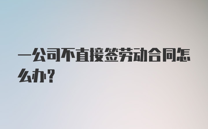 一公司不直接签劳动合同怎么办？