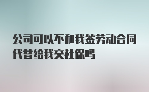 公司可以不和我签劳动合同代替给我交社保吗