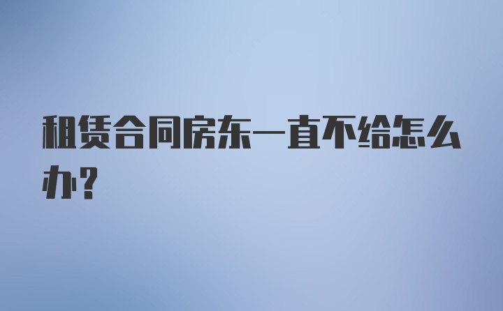 租赁合同房东一直不给怎么办？