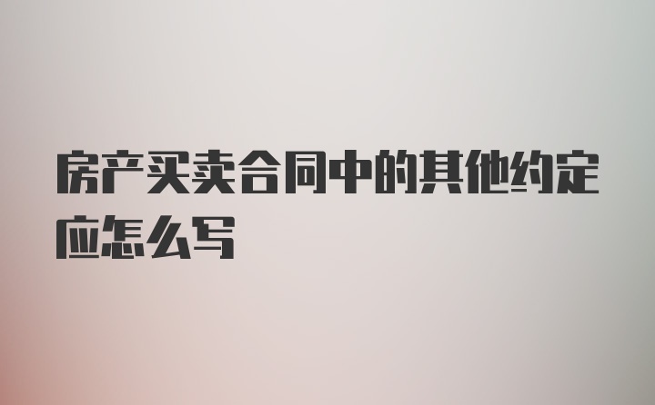 房产买卖合同中的其他约定应怎么写