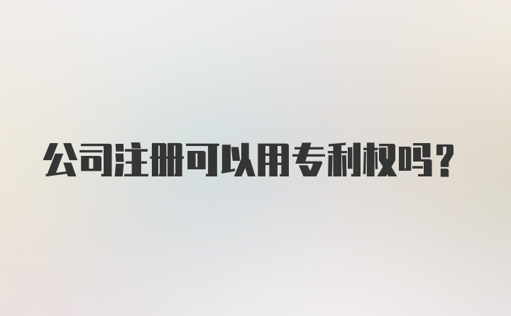 公司注册可以用专利权吗？