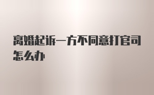 离婚起诉一方不同意打官司怎么办