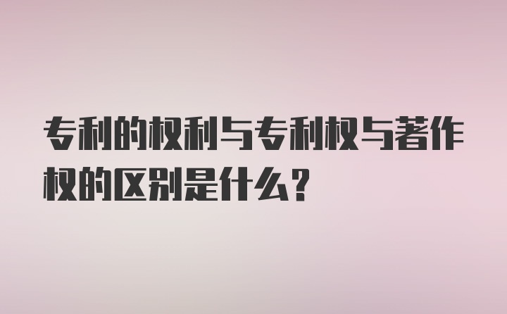 专利的权利与专利权与著作权的区别是什么？