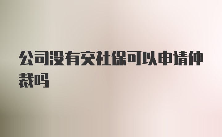 公司没有交社保可以申请仲裁吗