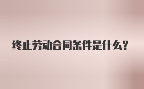 终止劳动合同条件是什么？