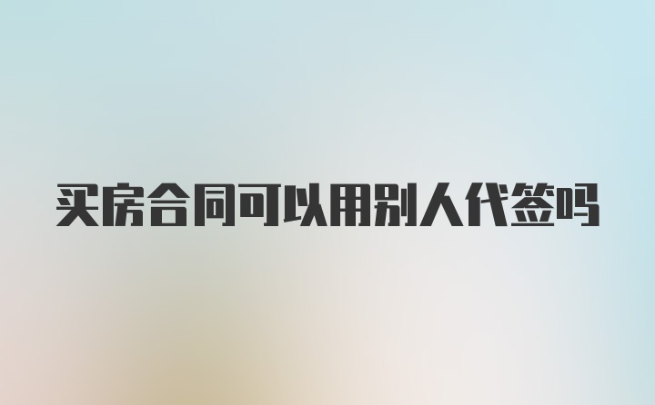 买房合同可以用别人代签吗