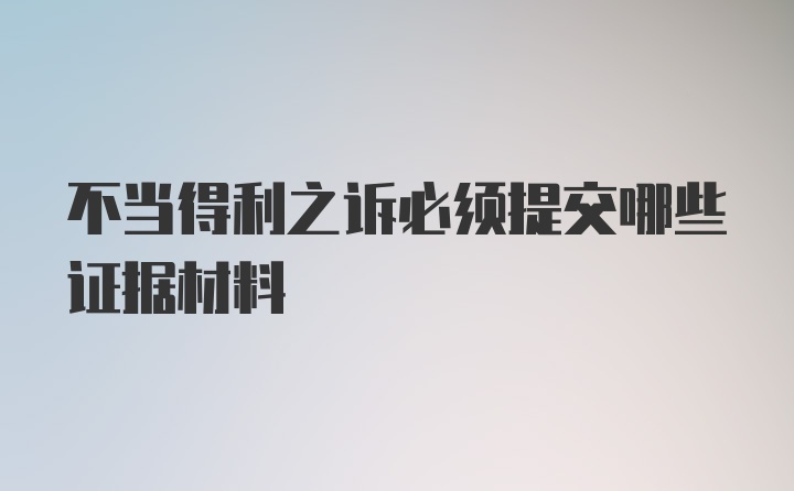 不当得利之诉必须提交哪些证据材料