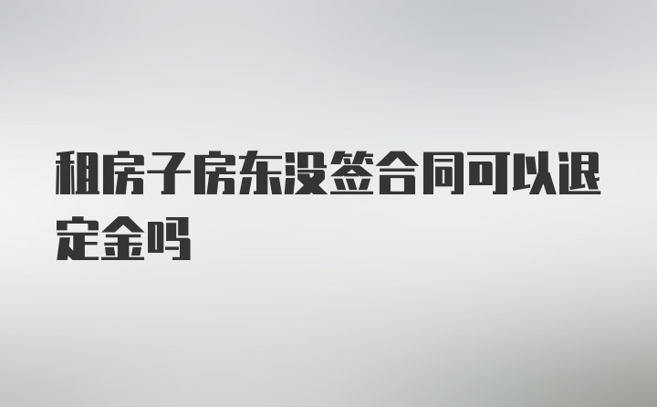 租房子房东没签合同可以退定金吗