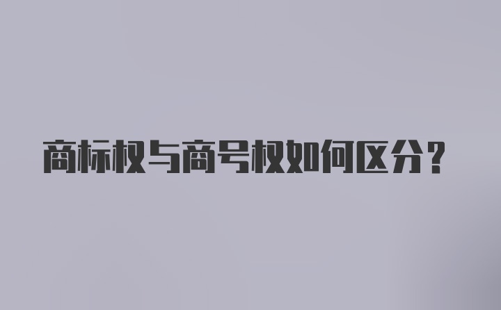 商标权与商号权如何区分？