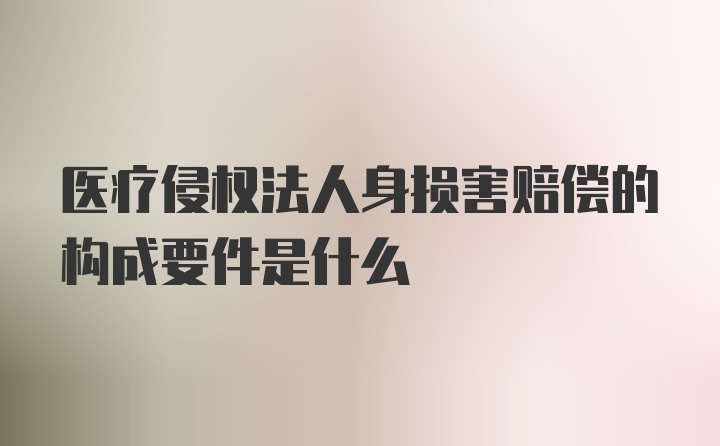 医疗侵权法人身损害赔偿的构成要件是什么