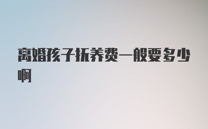 离婚孩子抚养费一般要多少啊