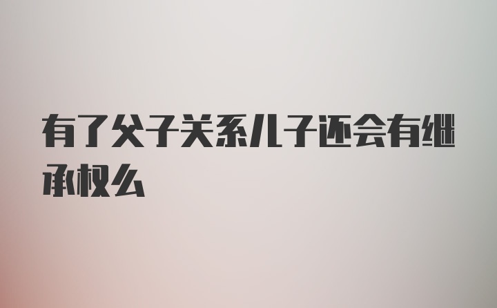 有了父子关系儿子还会有继承权么