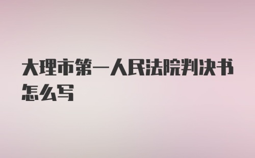 大理市第一人民法院判决书怎么写