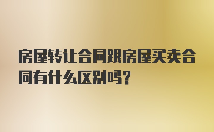 房屋转让合同跟房屋买卖合同有什么区别吗？