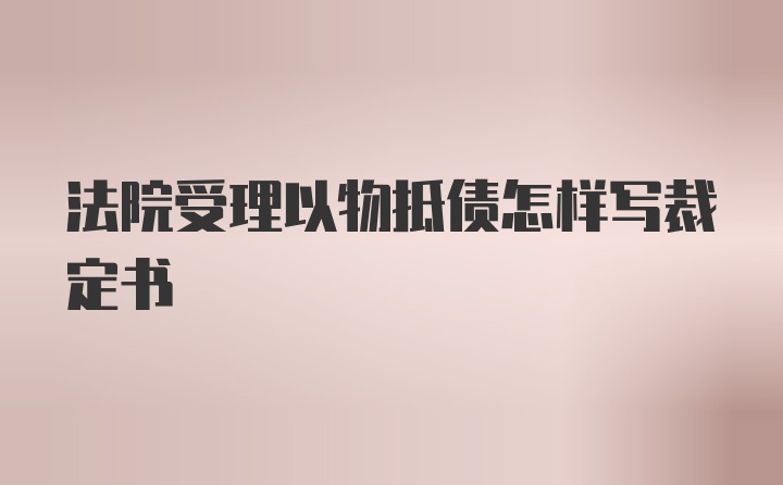 法院受理以物抵债怎样写裁定书