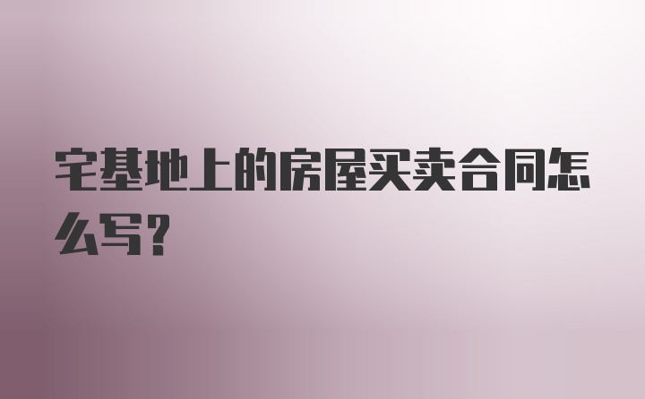 宅基地上的房屋买卖合同怎么写?