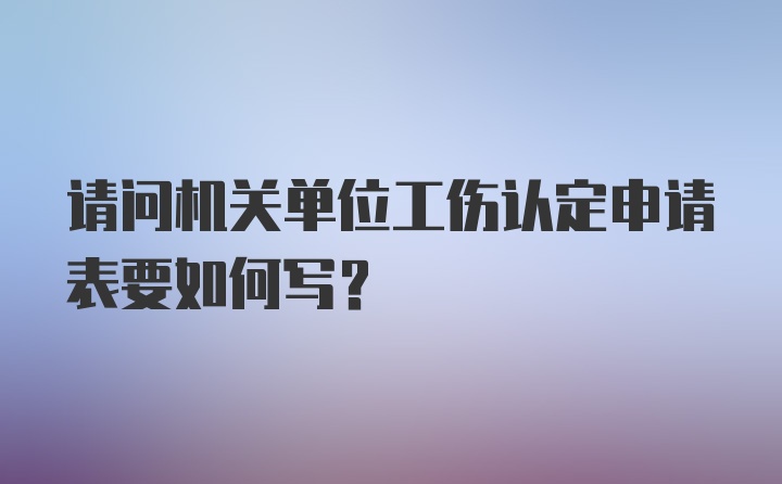 请问机关单位工伤认定申请表要如何写？