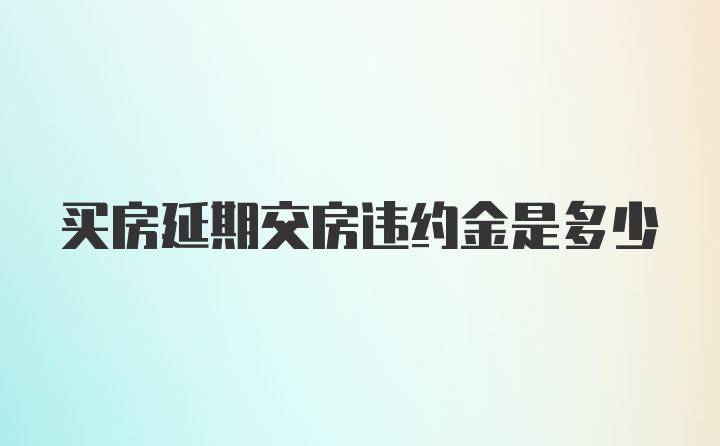 买房延期交房违约金是多少