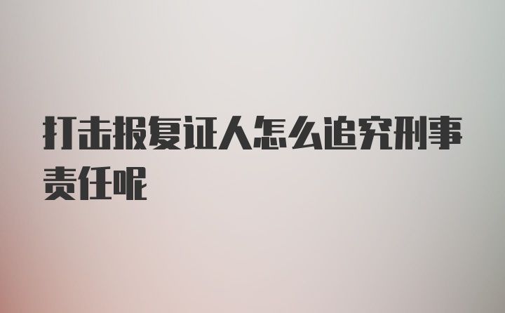 打击报复证人怎么追究刑事责任呢