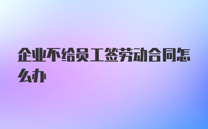 企业不给员工签劳动合同怎么办