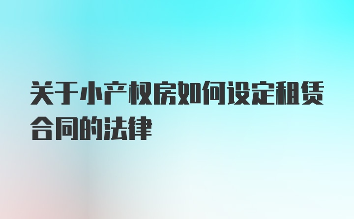 关于小产权房如何设定租赁合同的法律