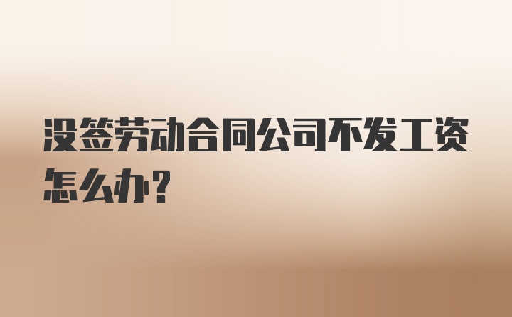 没签劳动合同公司不发工资怎么办？