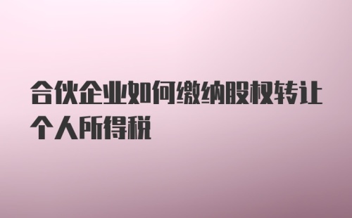 合伙企业如何缴纳股权转让个人所得税