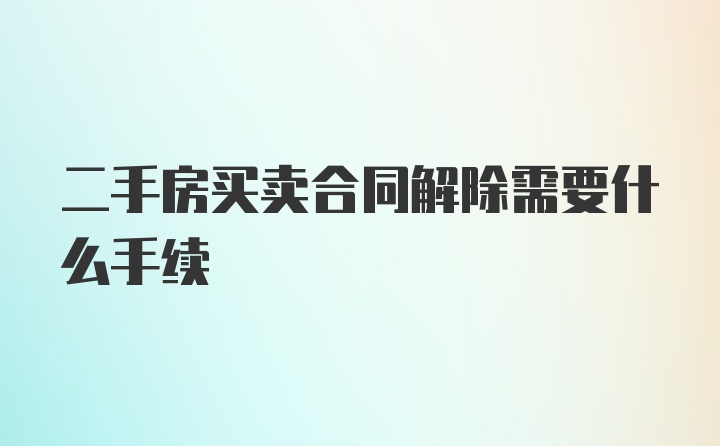 二手房买卖合同解除需要什么手续