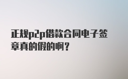 正规p2p借款合同电子签章真的假的啊？