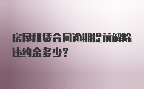 房屋租赁合同逾期提前解除违约金多少？