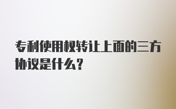 专利使用权转让上面的三方协议是什么？