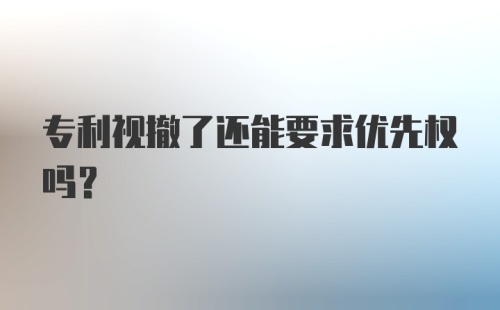 专利视撤了还能要求优先权吗？