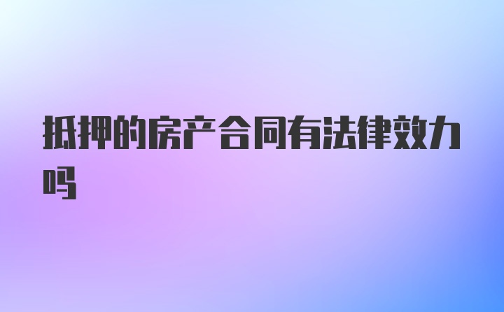 抵押的房产合同有法律效力吗