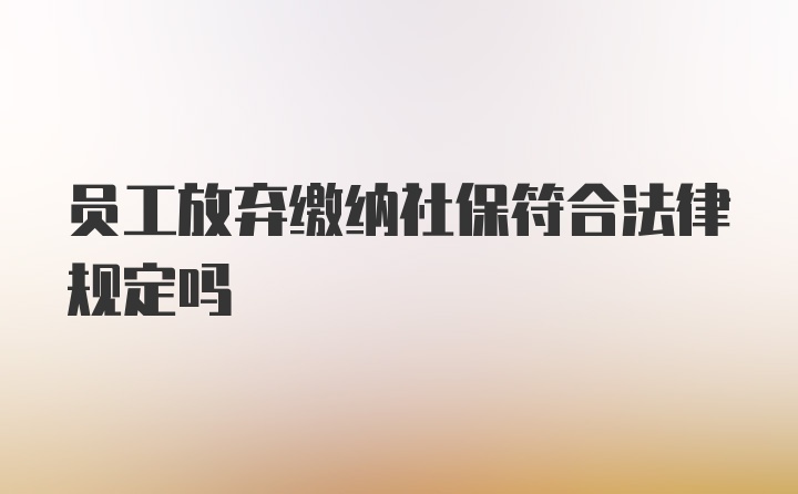 员工放弃缴纳社保符合法律规定吗