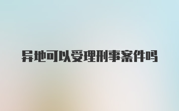 异地可以受理刑事案件吗