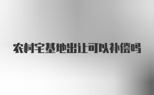 农村宅基地出让可以补偿吗