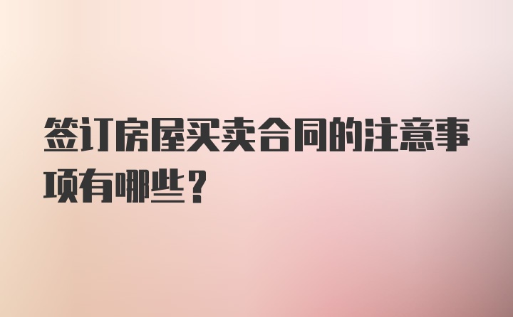 签订房屋买卖合同的注意事项有哪些？