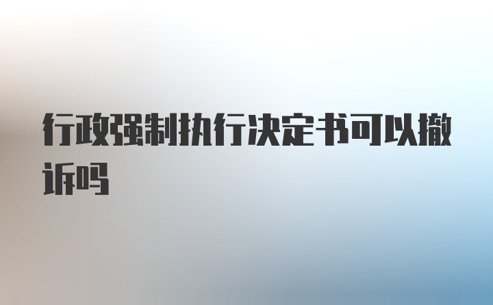 行政强制执行决定书可以撤诉吗