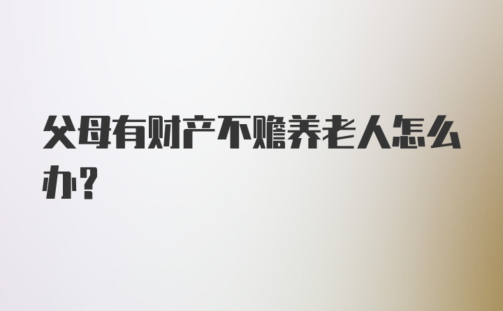 父母有财产不赡养老人怎么办？